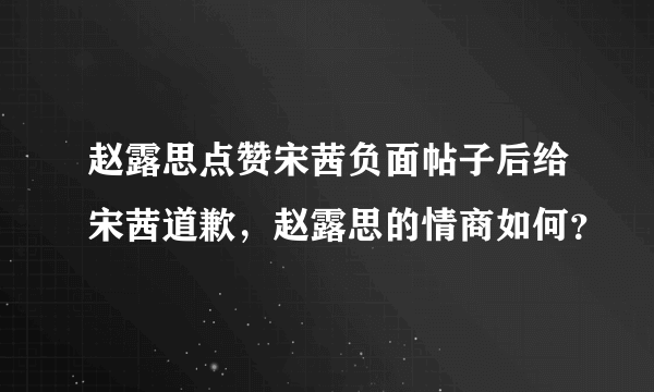 赵露思点赞宋茜负面帖子后给宋茜道歉，赵露思的情商如何？