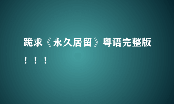 跪求《永久居留》粤语完整版！！！