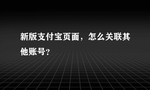 新版支付宝页面，怎么关联其他账号？