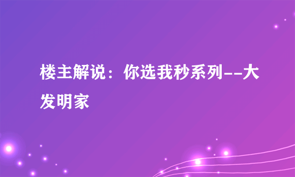 楼主解说：你选我秒系列--大发明家