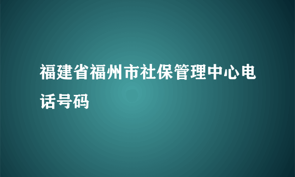 福建省福州市社保管理中心电话号码