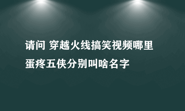 请问 穿越火线搞笑视频哪里蛋疼五侠分别叫啥名字