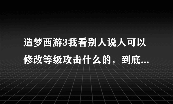 造梦西游3我看别人说人可以修改等级攻击什么的，到底是怎么修改的啊？求高手给详细方案！