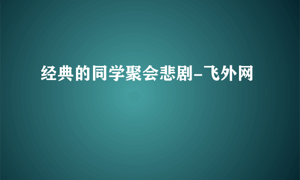 经典的同学聚会悲剧-飞外网