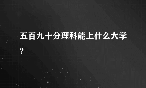 五百九十分理科能上什么大学？