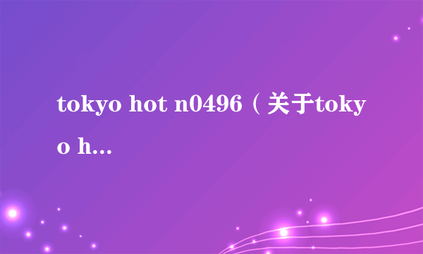 tokyo hot n0496（关于tokyo hot n0496的简介）