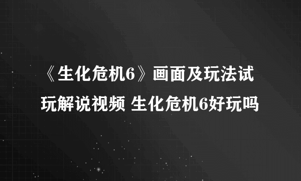 《生化危机6》画面及玩法试玩解说视频 生化危机6好玩吗