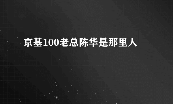 京基100老总陈华是那里人