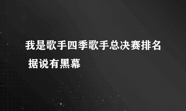 我是歌手四季歌手总决赛排名 据说有黑幕