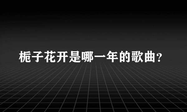 栀子花开是哪一年的歌曲？