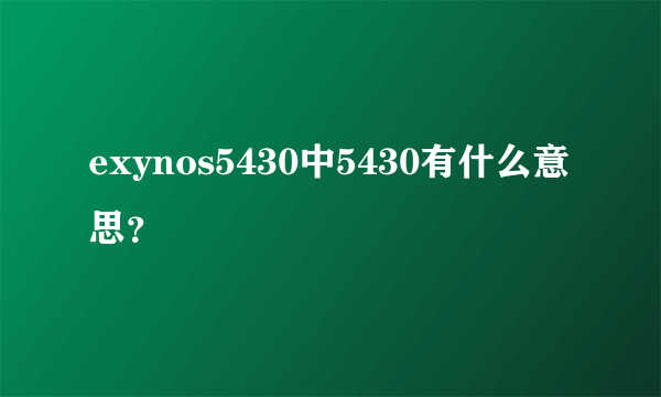 exynos5430中5430有什么意思？