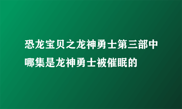 恐龙宝贝之龙神勇士第三部中哪集是龙神勇士被催眠的