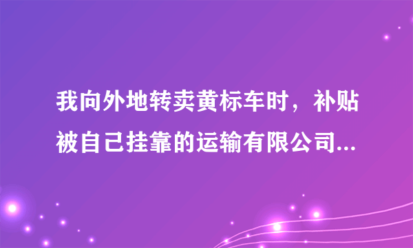 我向外地转卖黄标车时，补贴被自己挂靠的运输有限公司吃掉了七八成。政府给1万元的黄标车补贴，挂靠公司收走我8500元。当初合同里明明约定过户自由、只交600元的。公司要求交5500元才能提供手续过户。而在双方签订的挂靠合同上明明写着“过户、转卖自由。车辆中途转卖或合同人变更，须另交600元转户费。”今天我来领黄标车补贴1万元，他们又让先交3000元代理费，还不给收据。”
