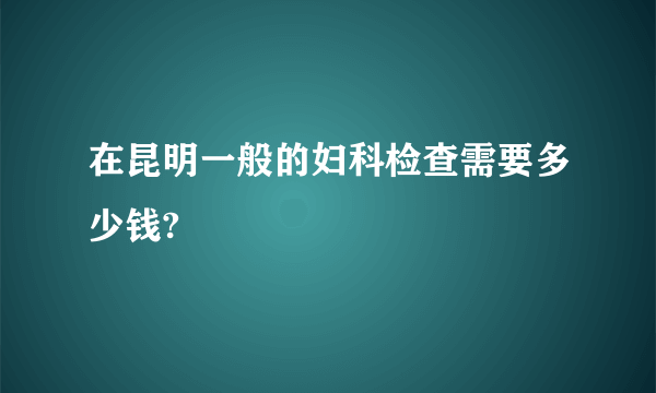 在昆明一般的妇科检查需要多少钱?