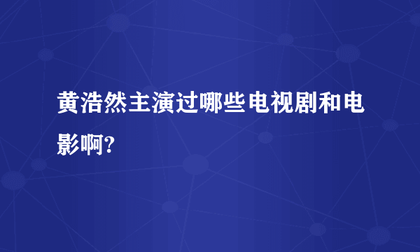 黄浩然主演过哪些电视剧和电影啊?