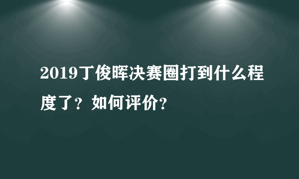 2019丁俊晖决赛圈打到什么程度了？如何评价？