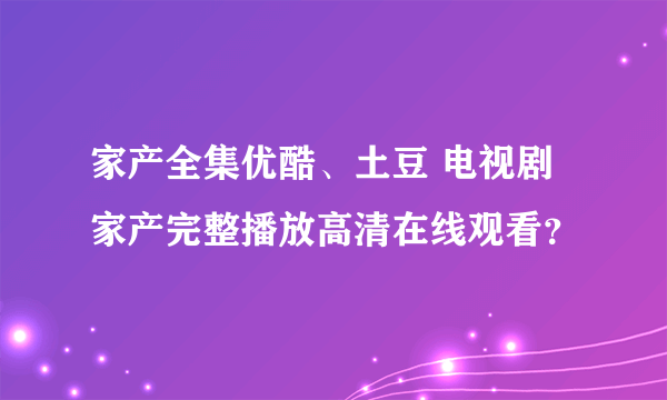 家产全集优酷、土豆 电视剧家产完整播放高清在线观看？