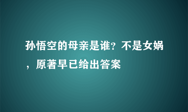 孙悟空的母亲是谁？不是女娲，原著早已给出答案