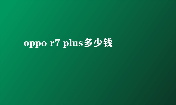 oppo r7 plus多少钱