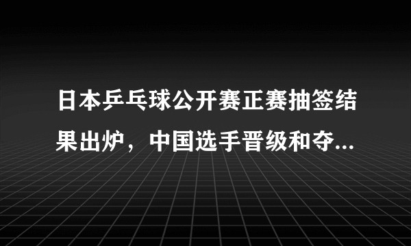 日本乒乓球公开赛正赛抽签结果出炉，中国选手晋级和夺冠形势如何？