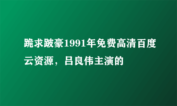 跪求跛豪1991年免费高清百度云资源，吕良伟主演的