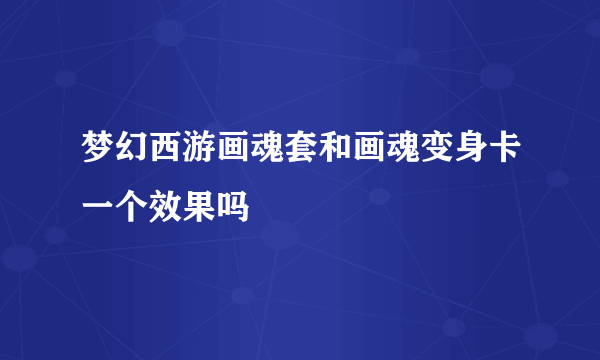 梦幻西游画魂套和画魂变身卡一个效果吗