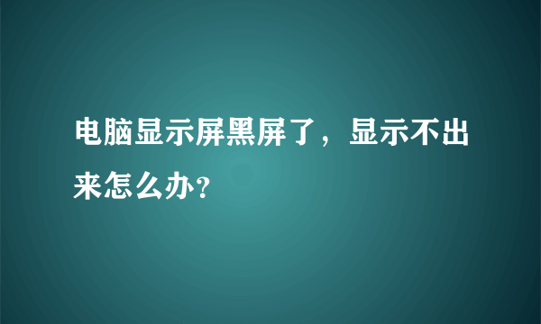 电脑显示屏黑屏了，显示不出来怎么办？