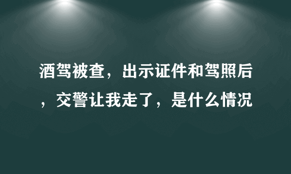 酒驾被查，出示证件和驾照后，交警让我走了，是什么情况