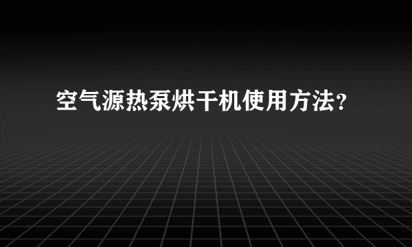 空气源热泵烘干机使用方法？