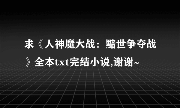 求《人神魔大战：黯世争夺战》全本txt完结小说,谢谢~