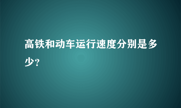 高铁和动车运行速度分别是多少？