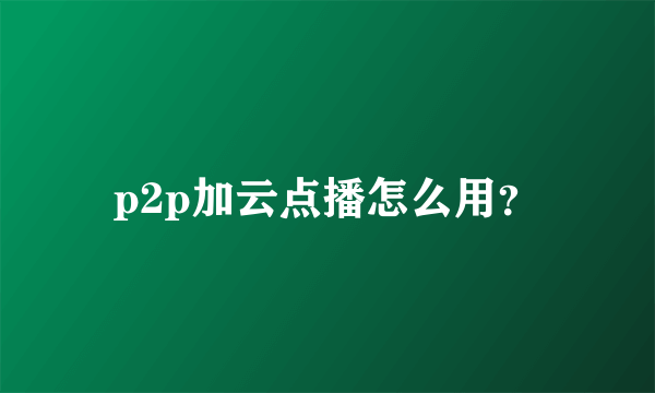 p2p加云点播怎么用？