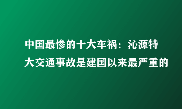 中国最惨的十大车祸：沁源特大交通事故是建国以来最严重的