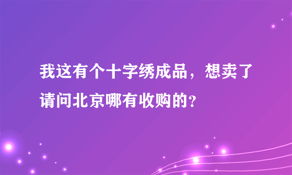 我这有个十字绣成品，想卖了请问北京哪有收购的？