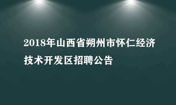 2018年山西省朔州市怀仁经济技术开发区招聘公告