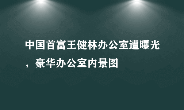 中国首富王健林办公室遭曝光，豪华办公室内景图