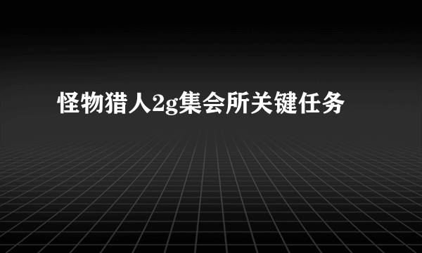 怪物猎人2g集会所关键任务