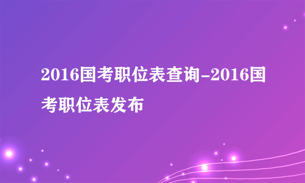 2016国考职位表查询-2016国考职位表发布