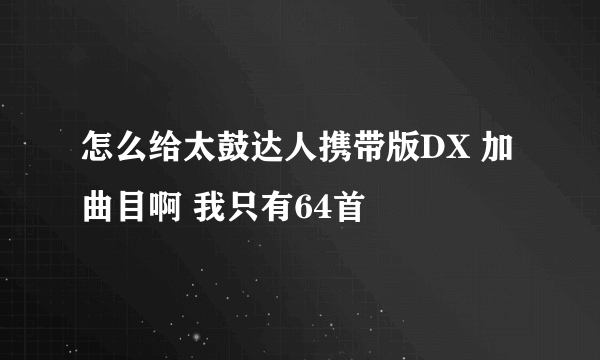 怎么给太鼓达人携带版DX 加曲目啊 我只有64首