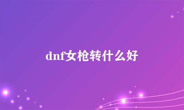 dnf女枪转什么好