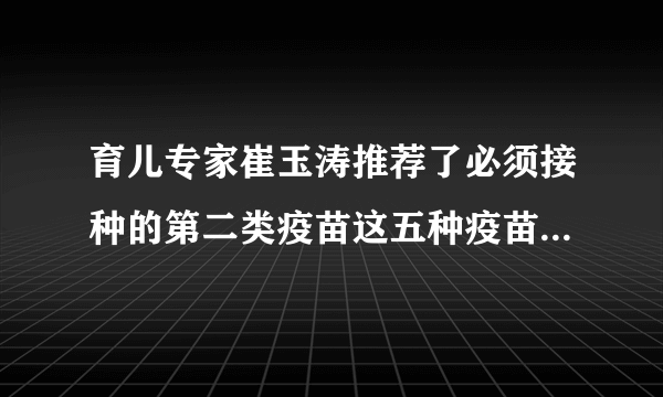 育儿专家崔玉涛推荐了必须接种的第二类疫苗这五种疫苗必须打哪一种？