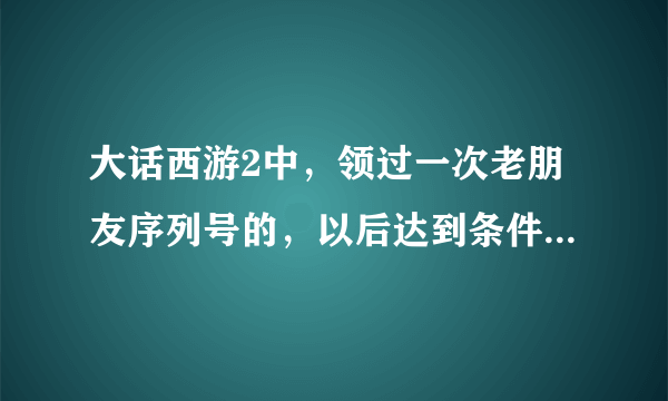 大话西游2中，领过一次老朋友序列号的，以后达到条件的，还能再领一次吗？