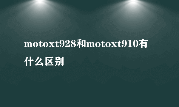 motoxt928和motoxt910有什么区别