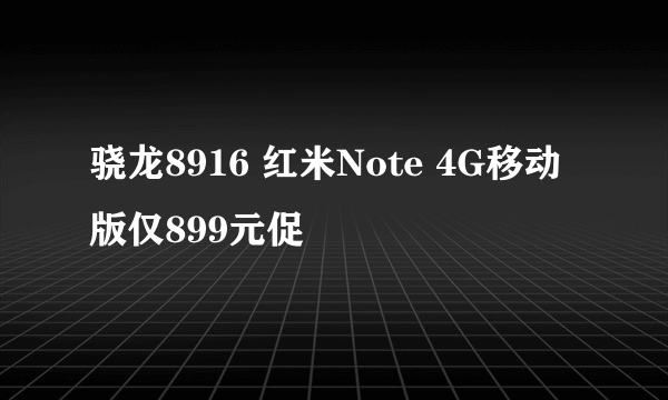 骁龙8916 红米Note 4G移动版仅899元促