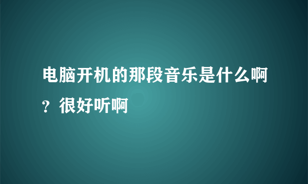 电脑开机的那段音乐是什么啊？很好听啊