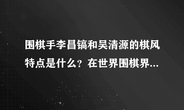 围棋手李昌镐和吴清源的棋风特点是什么？在世界围棋界属于什么地位？