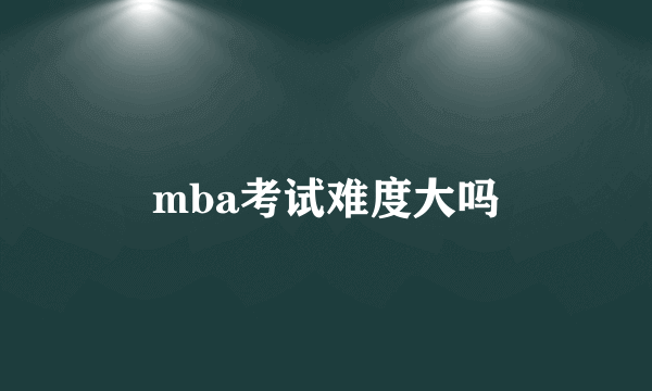 mba考试难度大吗