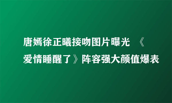 唐嫣徐正曦接吻图片曝光  《爱情睡醒了》阵容强大颜值爆表