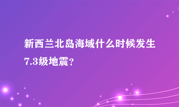 新西兰北岛海域什么时候发生7.3级地震？