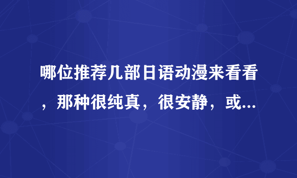 哪位推荐几部日语动漫来看看，那种很纯真，很安静，或者特别搞笑的